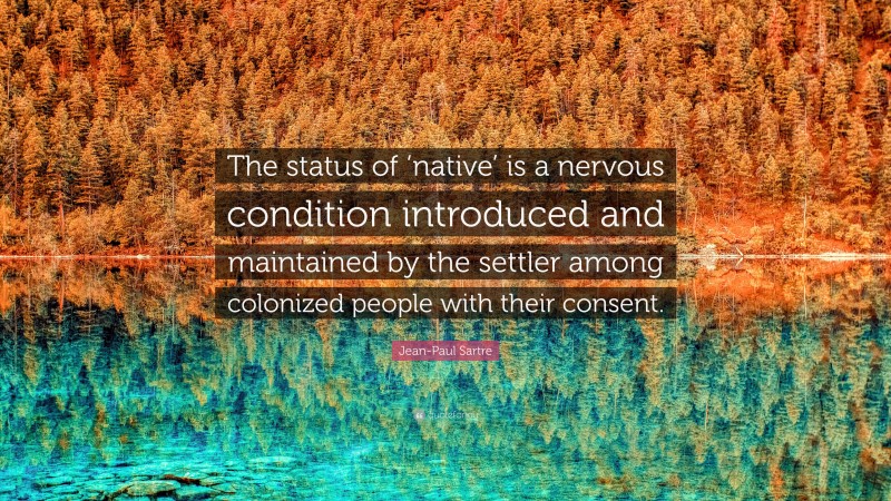 Jean-Paul Sartre Quote: “The status of ‘native’ is a nervous condition introduced and maintained by the settler among colonized people with their consent.”