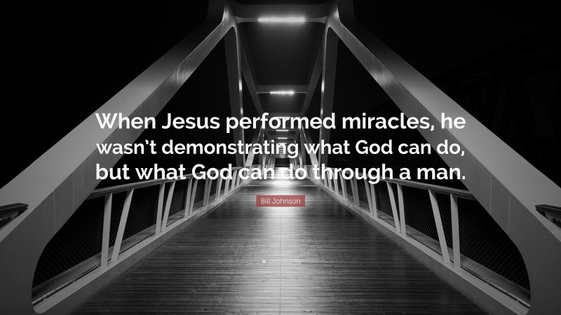 Bill Johnson Quote: “When Jesus performed miracles, he wasn’t demonstrating what God can do, but what God can do through a man.”
