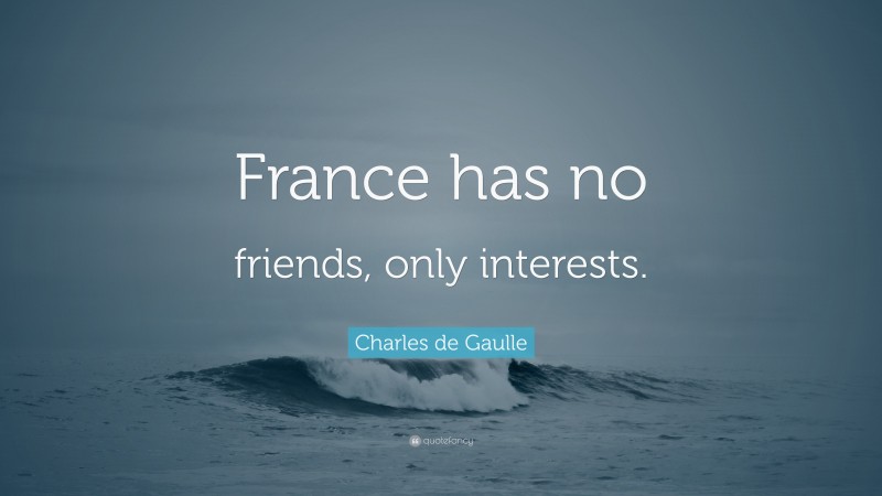Charles de Gaulle Quote: “France has no friends, only interests.”