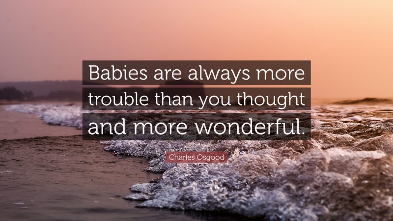 Charles Osgood Quote: “Babies are always more trouble than you thought and more wonderful.”
