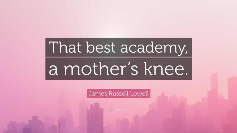 James Russell Lowell Quote: “That best academy, a mother’s knee.”