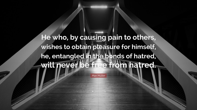 Max Müller Quote: “He who, by causing pain to others, wishes to obtain pleasure for himself, he, entangled in the bonds of hatred, will never be free from hatred.”