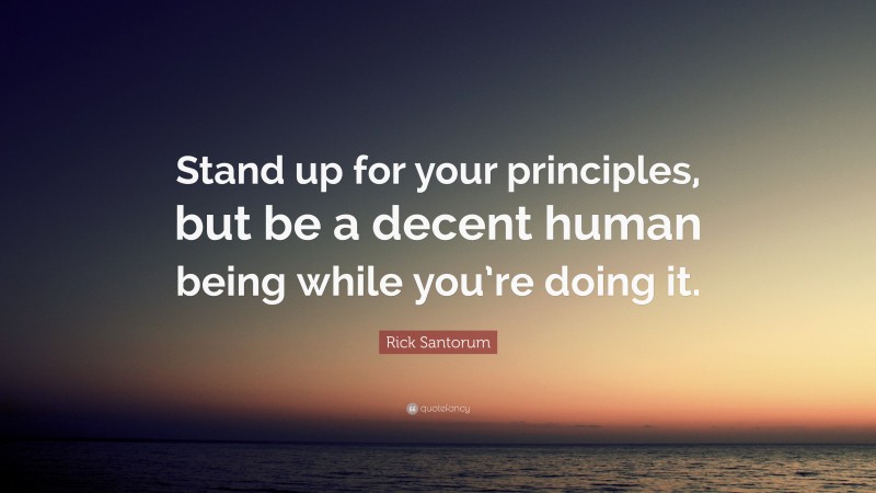 Rick Santorum Quote: “Stand up for your principles, but be a decent human being while you’re doing it.”