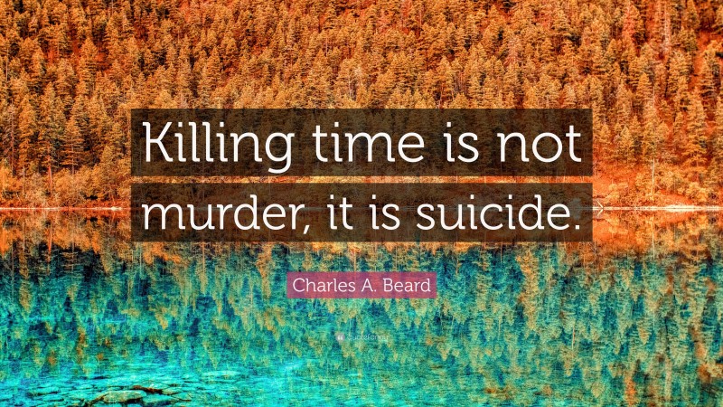 Charles A. Beard Quote: “Killing time is not murder, it is suicide.”