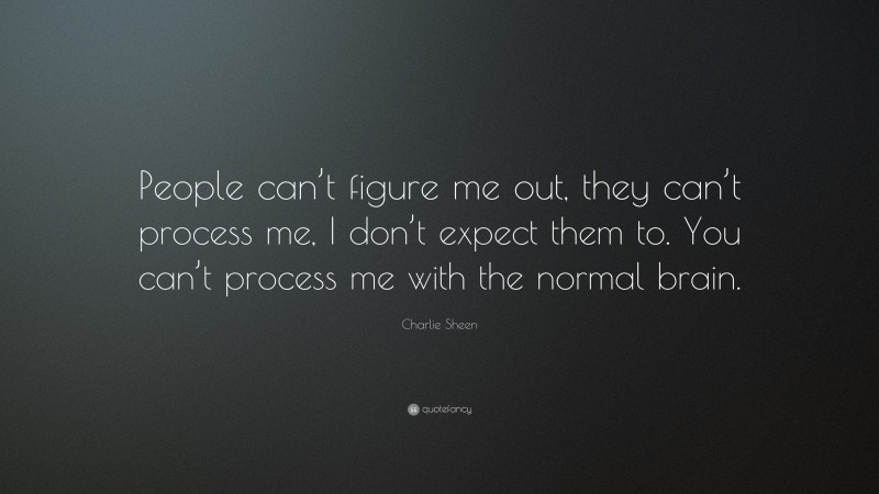 Charlie Sheen Quote: “People can’t figure me out, they can’t process me, I don’t expect them to. You can’t process me with the normal brain.”