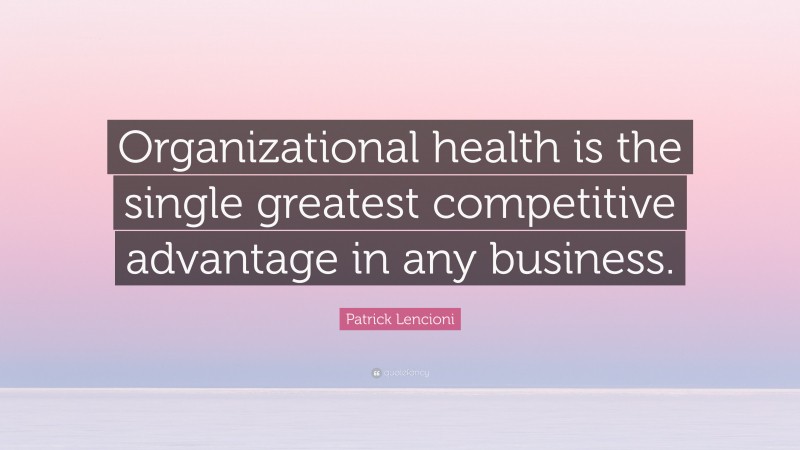 Patrick Lencioni Quote: “Organizational health is the single greatest competitive advantage in any business.”