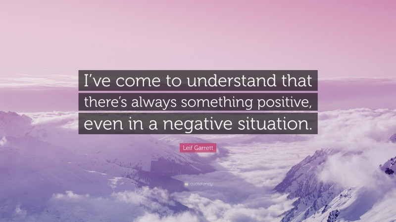 Leif Garrett Quote: “I’ve come to understand that there’s always something positive, even in a negative situation.”