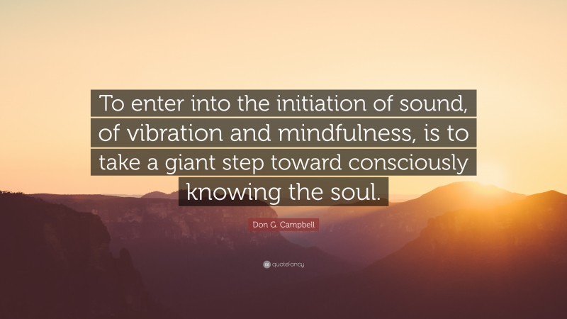 Don G. Campbell Quote: “To enter into the initiation of sound, of vibration and mindfulness, is to take a giant step toward consciously knowing the soul.”