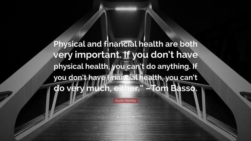 Austin Netzley Quote: “Physical and financial health are both very important. If you don’t have physical health, you can’t do anything. If you don’t have financial health, you can’t do very much, either.” –Tom Basso.”