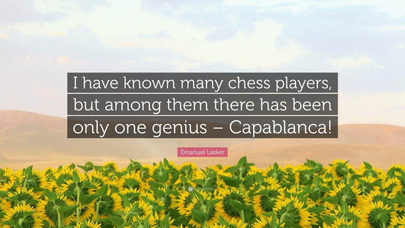 Emanuel Lasker Quote: “I have known many chess players, but among them there has been only one genius – Capablanca!”