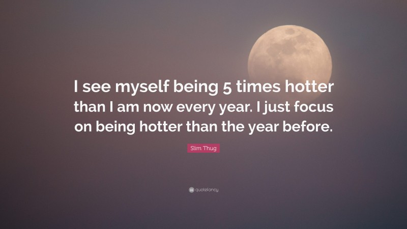 Slim Thug Quote: “I see myself being 5 times hotter than I am now every year. I just focus on being hotter than the year before.”