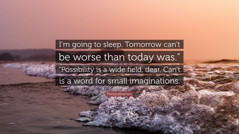 Daniel Abraham Quote: “I’m going to sleep. Tomorrow can’t be worse than today was.” “Possibility is a wide field, dear. Can’t is a word for small imaginations.”
