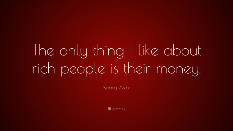 Nancy Astor Quote: “The only thing I like about rich people is their money.”