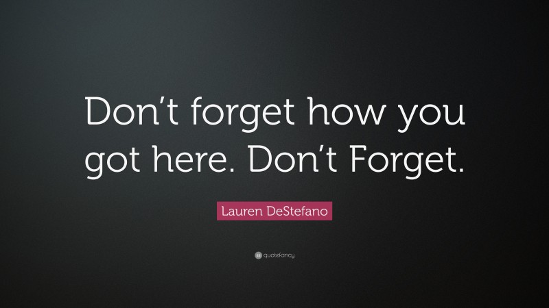 Lauren DeStefano Quote: “Don’t forget how you got here. Don’t Forget.”