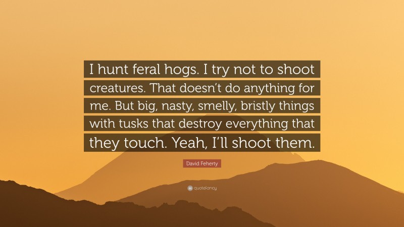 David Feherty Quote: “I hunt feral hogs. I try not to shoot creatures. That doesn’t do anything for me. But big, nasty, smelly, bristly things with tusks that destroy everything that they touch. Yeah, I’ll shoot them.”