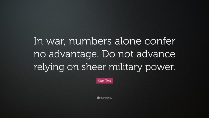 Sun Tzu Quote: “In war, numbers alone confer no advantage. Do not advance relying on sheer military power.”