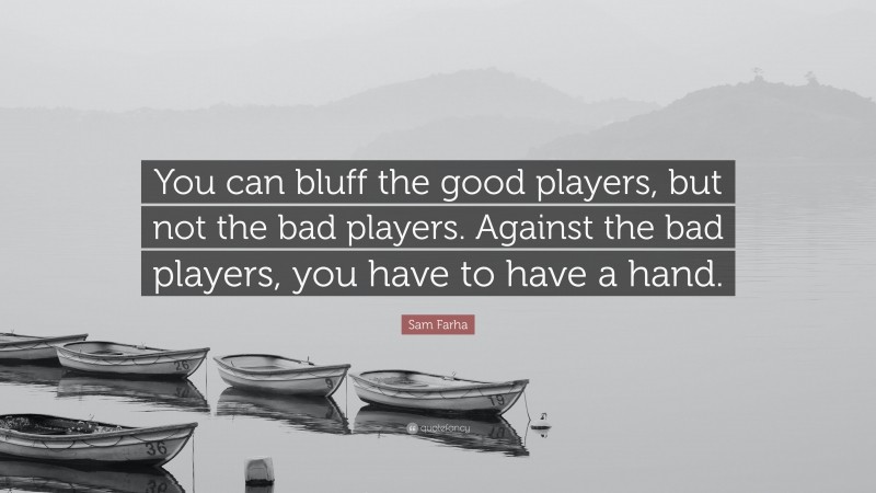 Sam Farha Quote: “You can bluff the good players, but not the bad players. Against the bad players, you have to have a hand.”