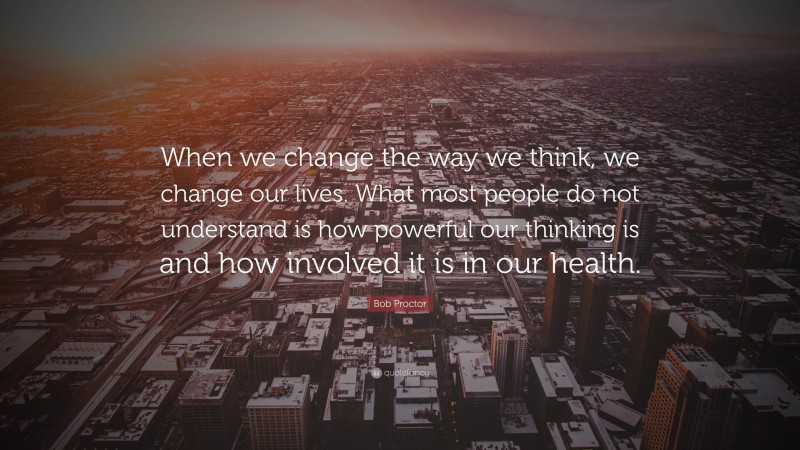 Bob Proctor Quote: “When we change the way we think, we change our lives. What most people do not understand is how powerful our thinking is and how involved it is in our health.”