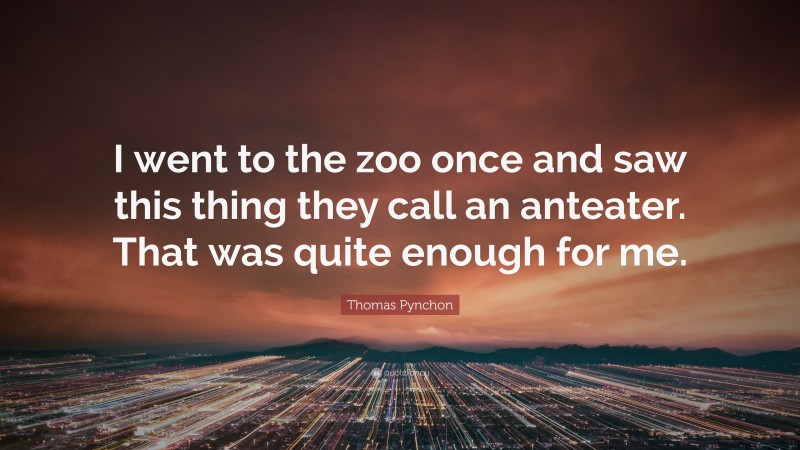 Thomas Pynchon Quote: “I went to the zoo once and saw this thing they call an anteater. That was quite enough for me.”