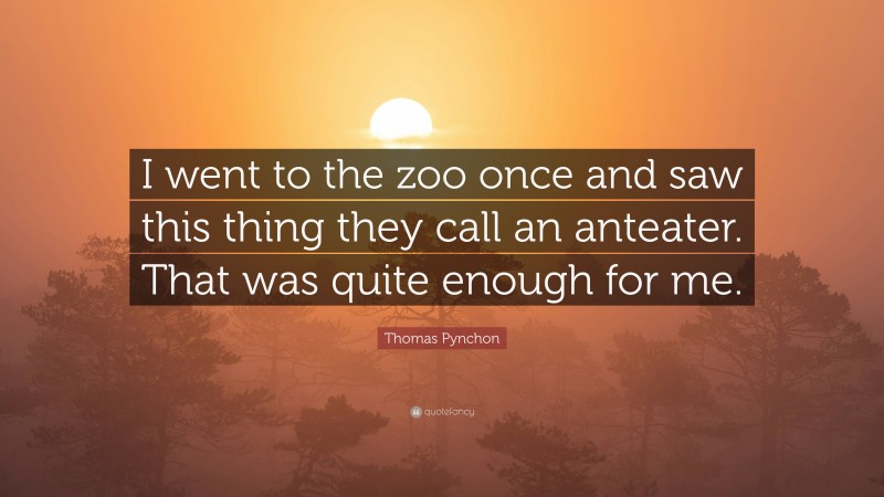 Thomas Pynchon Quote: “I went to the zoo once and saw this thing they call an anteater. That was quite enough for me.”