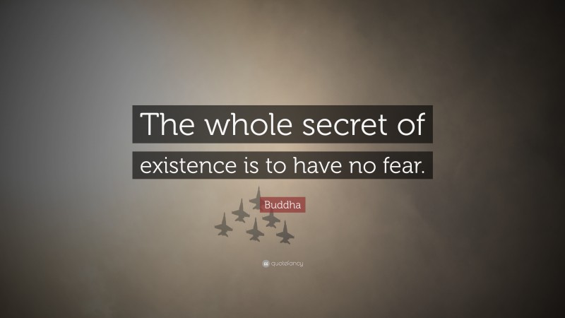 Buddha Quote: “The whole secret of existence is to have no fear.”