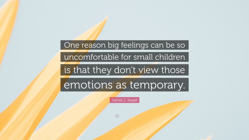 Daniel J. Siegel Quote: “One reason big feelings can be so uncomfortable for small children is that they don’t view those emotions as temporary.”
