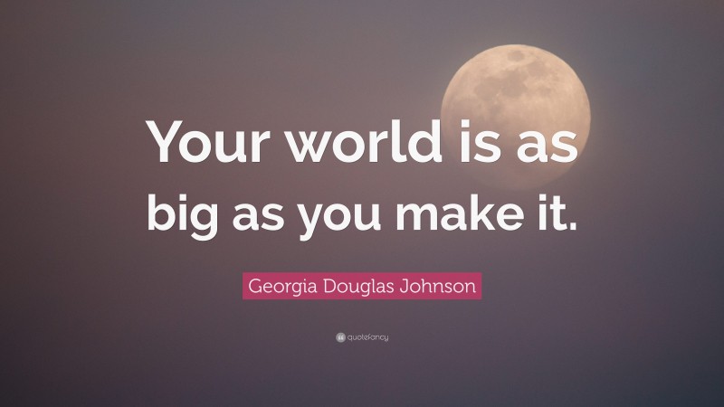 Georgia Douglas Johnson Quote: “Your world is as big as you make it.”