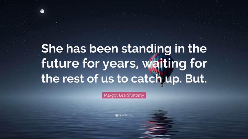 Margot Lee Shetterly Quote: “She has been standing in the future for years, waiting for the rest of us to catch up. But.”