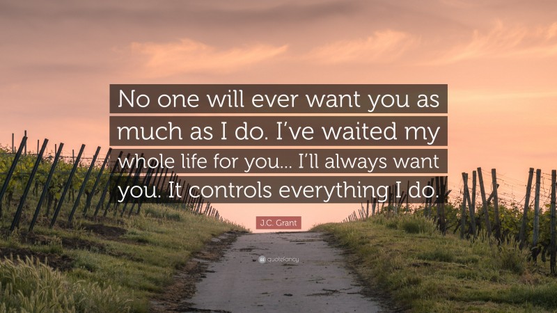J.C. Grant Quote: “No one will ever want you as much as I do. I’ve waited my whole life for you... I’ll always want you. It controls everything I do.”