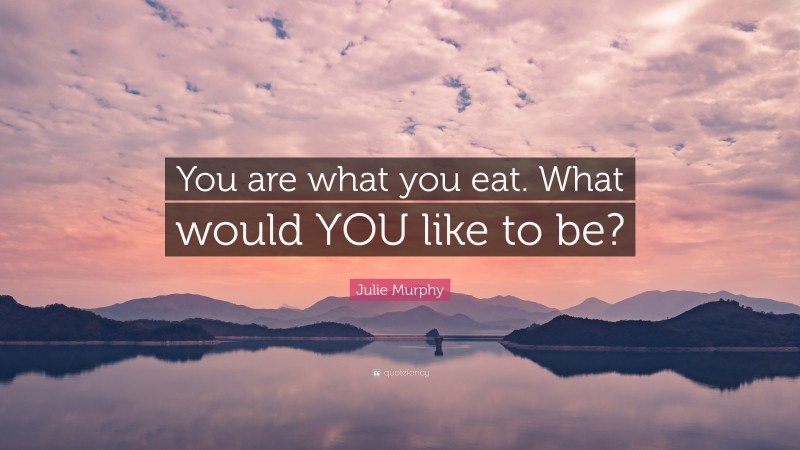 Julie Murphy Quote: “You are what you eat. What would YOU like to be?”