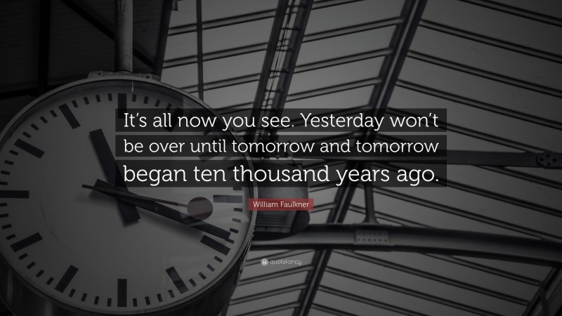 William Faulkner Quote: “It’s all now you see. Yesterday won’t be over until tomorrow and tomorrow began ten thousand years ago.”