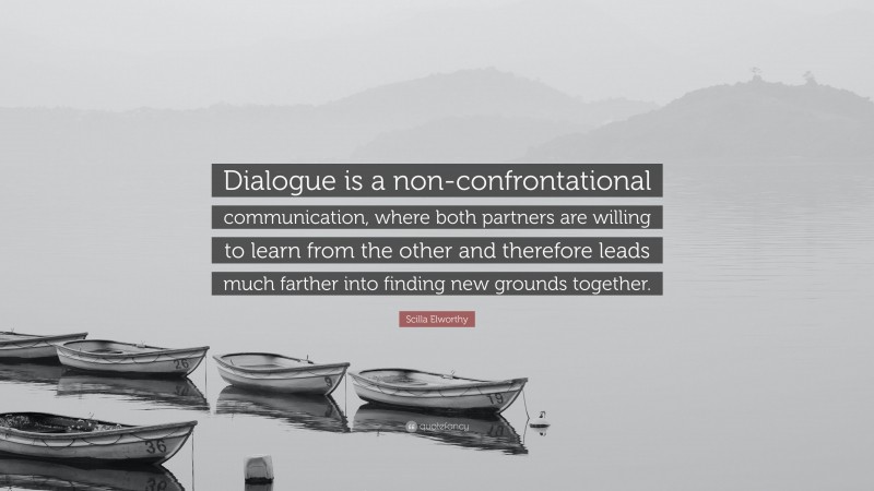 Scilla Elworthy Quote: “Dialogue is a non-confrontational communication, where both partners are willing to learn from the other and therefore leads much farther into finding new grounds together.”