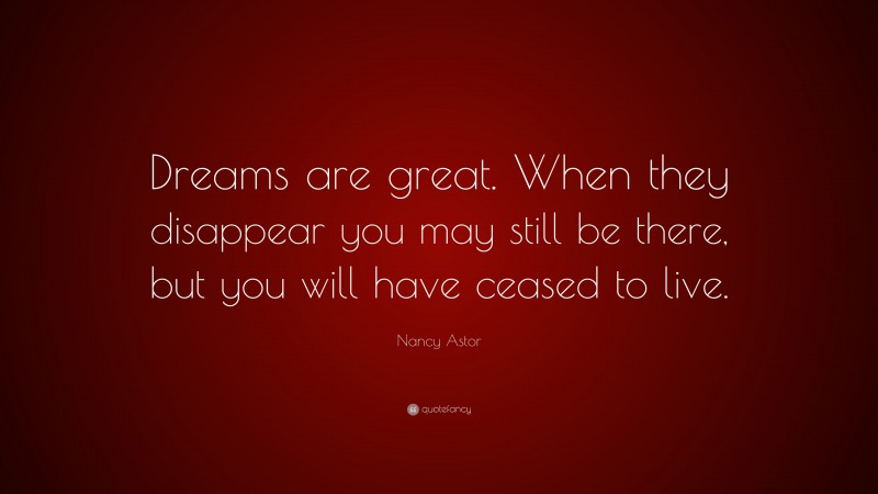 Nancy Astor Quote: “Dreams are great. When they disappear you may still be there, but you will have ceased to live.”