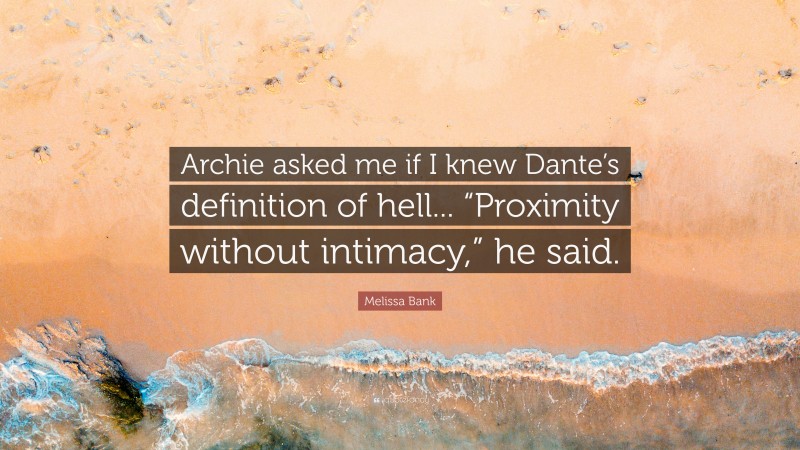 Melissa Bank Quote: “Archie asked me if I knew Dante’s definition of hell... “Proximity without intimacy,” he said.”
