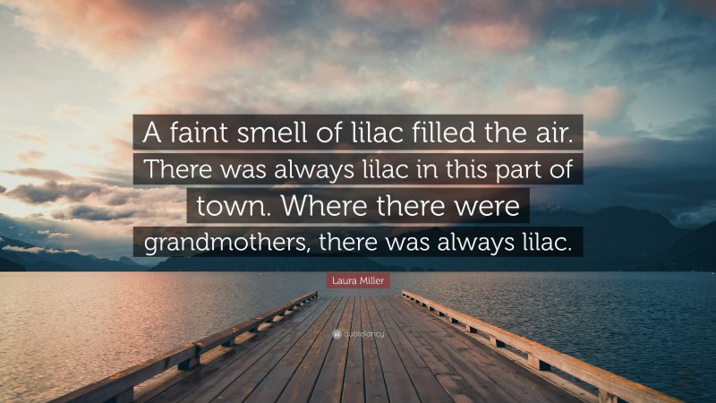 Laura Miller Quote: “A faint smell of lilac filled the air. There was always lilac in this part of town. Where there were grandmothers, there was always lilac.”