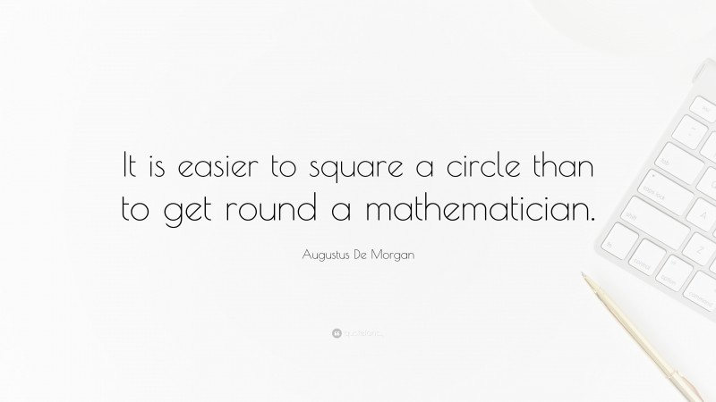Augustus De Morgan Quote: “It is easier to square a circle than to get round a mathematician.”