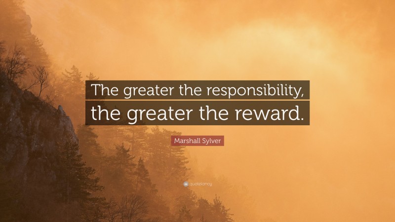 Marshall Sylver Quote: “The greater the responsibility, the greater the reward.”
