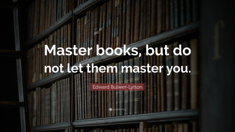 Edward Bulwer-Lytton Quote: “Master books, but do not let them master you.”