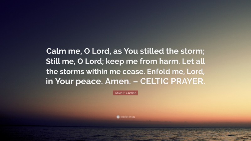 David P. Gushee Quote: “Calm me, O Lord, as You stilled the storm; Still me, O Lord; keep me from harm. Let all the storms within me cease. Enfold me, Lord, in Your peace. Amen. – CELTIC PRAYER.”
