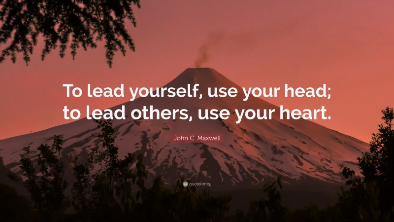 John C. Maxwell Quote: “To lead yourself, use your head; to lead others, use your heart.”