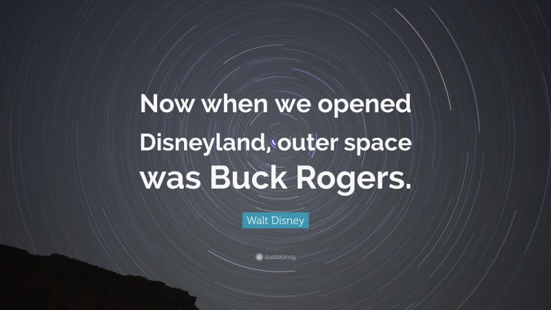 Walt Disney Quote: “Now when we opened Disneyland, outer space was Buck Rogers.”