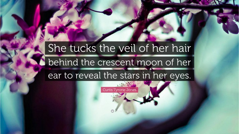 Curtis Tyrone Jones Quote: “She tucks the veil of her hair behind the crescent moon of her ear to reveal the stars in her eyes.”