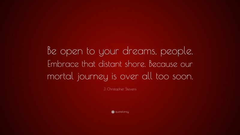 J. Christopher Stevens Quote: “Be open to your dreams, people. Embrace that distant shore. Because our mortal journey is over all too soon.”