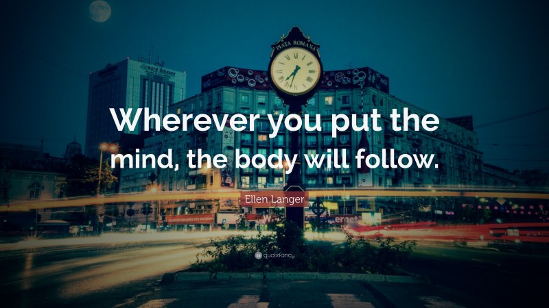 Ellen Langer Quote: “Wherever you put the mind, the body will follow.”