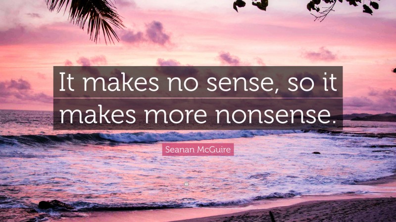 Seanan McGuire Quote: “It makes no sense, so it makes more nonsense.”
