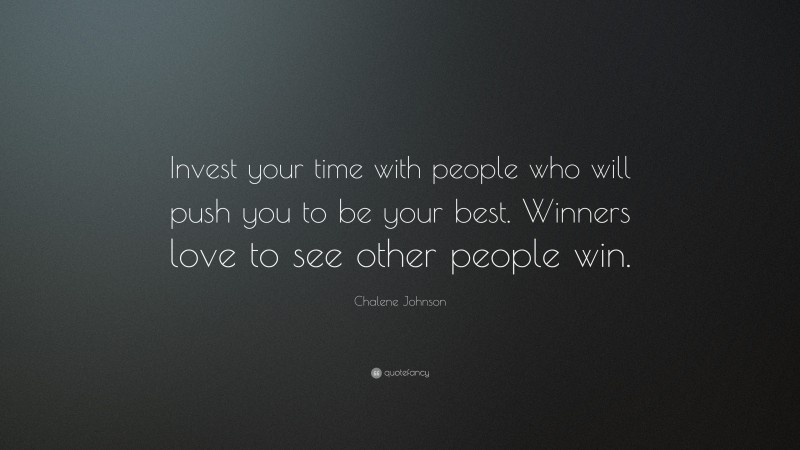 Chalene Johnson Quote: “Invest your time with people who will push you to be your best. Winners love to see other people win.”