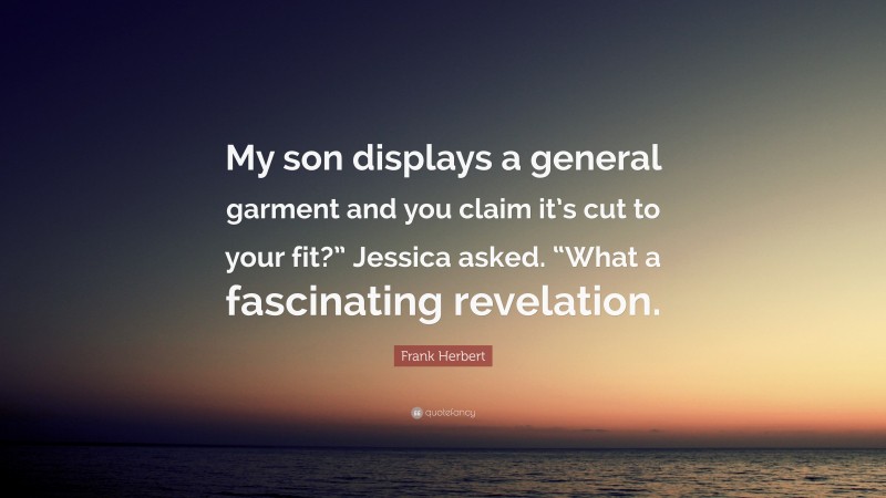 Frank Herbert Quote: “My son displays a general garment and you claim it’s cut to your fit?” Jessica asked. “What a fascinating revelation.”
