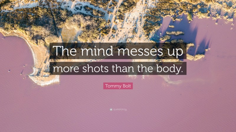 Tommy Bolt Quote: “The mind messes up more shots than the body.”