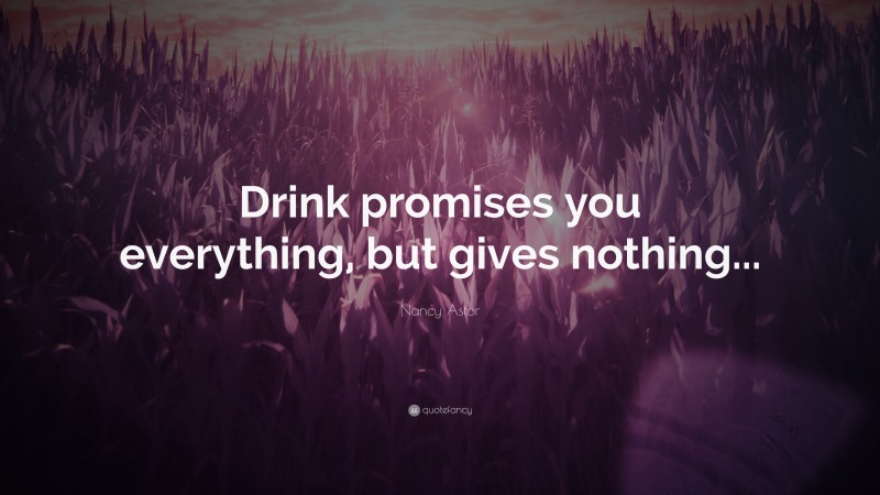 Nancy Astor Quote: “Drink promises you everything, but gives nothing...”