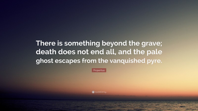 Propertius Quote: “There is something beyond the grave; death does not end all, and the pale ghost escapes from the vanquished pyre.”